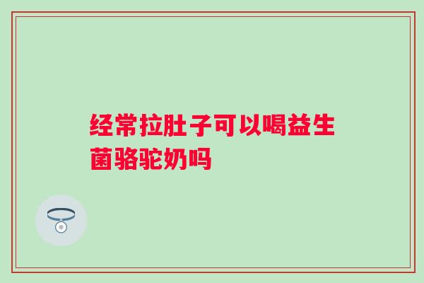 经常拉肚子可以喝益生菌骆驼奶吗 经常拉肚子可以喝益生菌骆驼奶吗