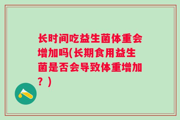 长时间吃益生菌体重会增加吗(长期食用益生菌是否会导致体重增加？)
