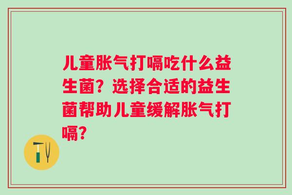 儿童打嗝吃什么益生菌？选择合适的益生菌帮助儿童缓解打嗝？