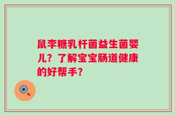 鼠李糖乳杆菌益生菌婴儿?了解宝宝肠道健康的好帮手? 鼠李糖乳杆菌益生菌婴儿?了解宝宝肠道健康的好帮手?