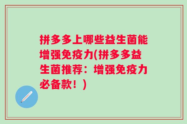 拼多多上哪些益生菌能增强力(拼多多益生菌推荐:增强力必备款!) 拼多多上哪些益生菌能增强力(拼多多益生菌推荐:增强力必备款!)