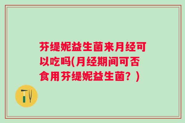 芬缇妮益生菌来可以吃吗(期间可否食用芬缇妮益生菌?) 芬缇妮益生菌来可以吃吗(期间可否食用芬缇妮益生菌?)