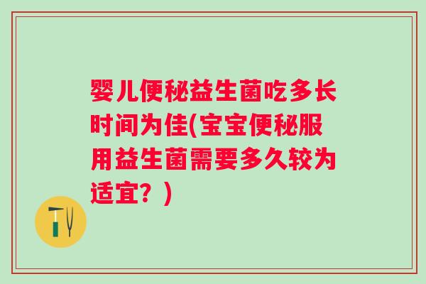 婴儿益生菌吃多长时间为佳(宝宝服用益生菌需要多久较为适宜?) 婴儿益生菌吃多长时间为佳(宝宝服用益生菌需要多久较为适宜?)
