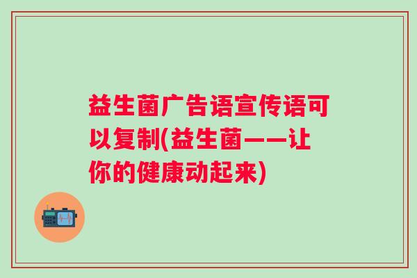 益生菌广告语宣传语可以复制(益生菌——让你的健康动起来) 益生菌广告语宣传语可以复制(益生菌——让你的健康动起来)