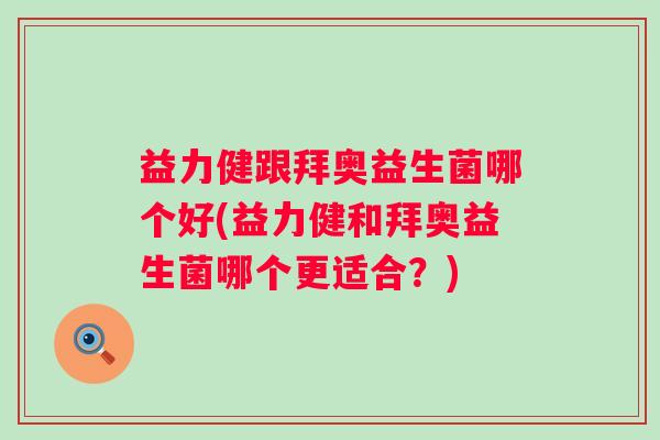 益力健跟拜奥益生菌哪个好(益力健和拜奥益生菌哪个更适合?) 益力健跟拜奥益生菌哪个好(益力健和拜奥益生菌哪个更适合?)