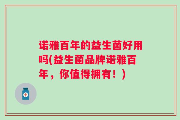 诺雅百年的益生菌好用吗(益生菌品牌诺雅百年,你值得拥有!) 诺雅百年的益生菌好用吗(益生菌品牌诺雅百年,你值得拥有!)