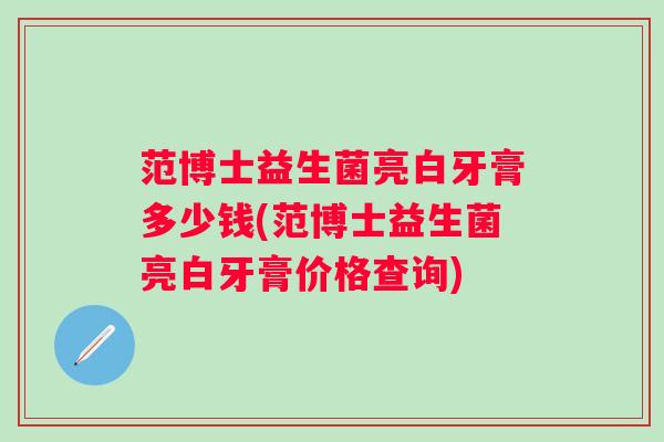 范博士益生菌亮白牙膏多少钱(范博士益生菌亮白牙膏价格查询) 范博士益生菌亮白牙膏多少钱(范博士益生菌亮白牙膏价格查询)