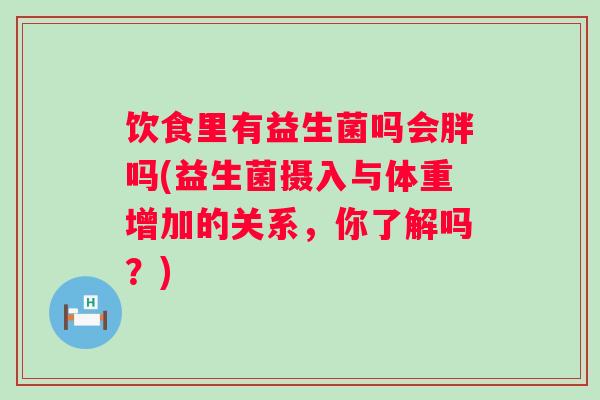 饮食里有益生菌吗会胖吗(益生菌摄入与体重增加的关系，你了解吗？)