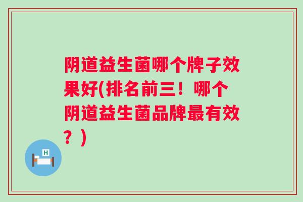 益生菌哪个牌子效果好(排名前三!哪个益生菌品牌有效?) 益生菌哪个牌子效果好(排名前三!哪个益生菌品牌有效?)