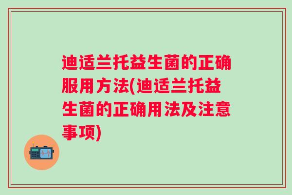 迪适兰托益生菌的正确服用方法(迪适兰托益生菌的正确用法及注意事项) 迪适兰托益生菌的正确服用方法(迪适兰托益生菌的正确用法及注意事项)