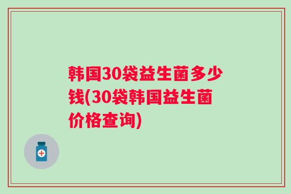 韩国30袋益生菌多少钱(30袋韩国益生菌价格查询)
