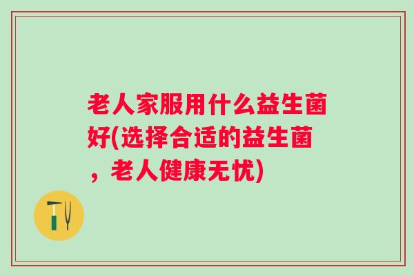 老人家服用什么益生菌好(选择合适的益生菌，老人健康无忧)