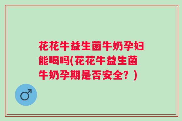 花花牛益生菌牛奶孕妇能喝吗(花花牛益生菌牛奶孕期是否安全?) 花花牛益生菌牛奶孕妇能喝吗(花花牛益生菌牛奶孕期是否安全?)