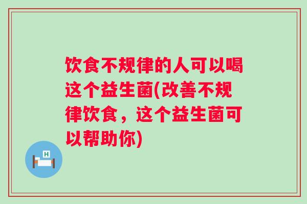 饮食不规律的人可以喝这个益生菌(改善不规律饮食,这个益生菌可以帮助你) 饮食不规律的人可以喝这个益生菌(改善不规律饮食,这个益生菌可以帮助你)