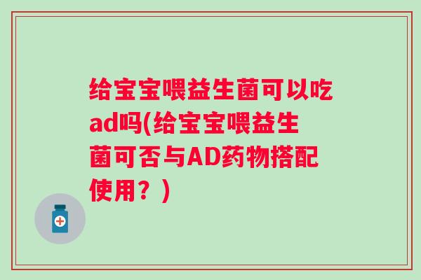 给宝宝喂益生菌可以吃ad吗(给宝宝喂益生菌可否与AD搭配使用?) 给宝宝喂益生菌可以吃ad吗(给宝宝喂益生菌可否与AD搭配使用?)