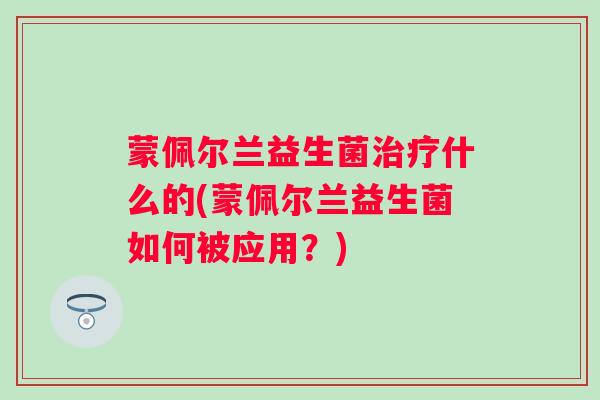 蒙佩尔兰益生菌什么的(蒙佩尔兰益生菌如何被应用？)