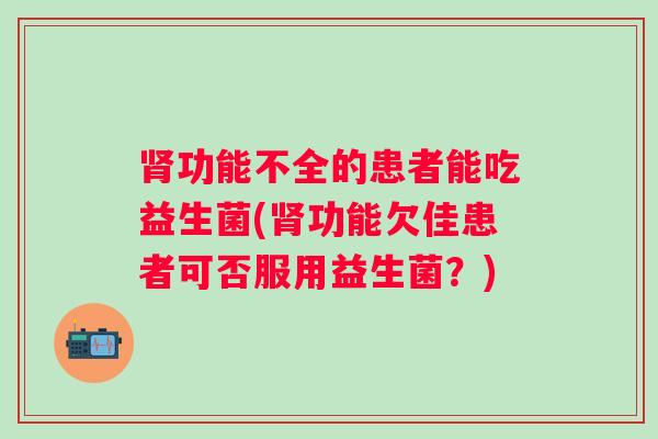 功能不全的患者能吃益生菌(功能欠佳患者可否服用益生菌?) 功能不全的患者能吃益生菌(功能欠佳患者可否服用益生菌?)