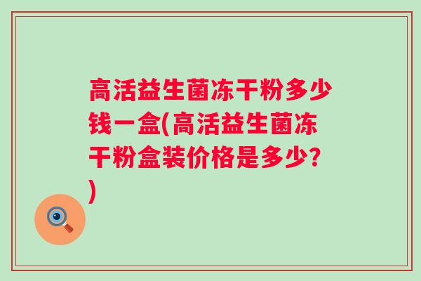 高活益生菌冻干粉多少钱一盒(高活益生菌冻干粉盒装价格是多少？)