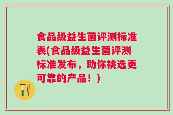 食品级益生菌评测标准表(食品级益生菌评测标准发布,助你挑选更可靠的产品!) 食品级益生菌评测标准表(食品级益生菌评测标准发布,助你挑选更可靠的产品!)