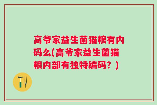 高爷家益生菌猫粮有内码么(高爷家益生菌猫粮内部有独特编码?) 高爷家益生菌猫粮有内码么(高爷家益生菌猫粮内部有独特编码?)