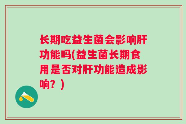 长期吃益生菌会影响功能吗(益生菌长期食用是否对功能造成影响?) 长期吃益生菌会影响功能吗(益生菌长期食用是否对功能造成影响?)