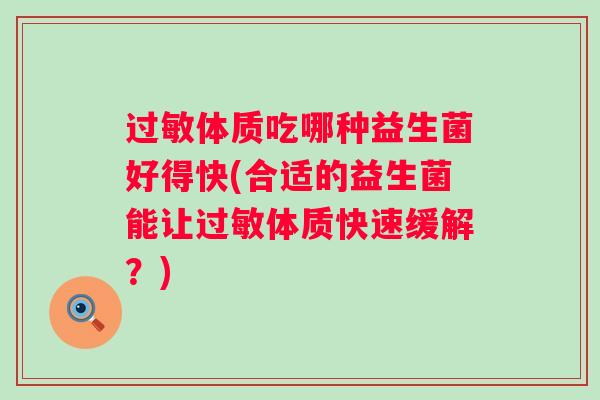 体质吃哪种益生菌好得快(合适的益生菌能让体质快速缓解?) 体质吃哪种益生菌好得快(合适的益生菌能让体质快速缓解?)
