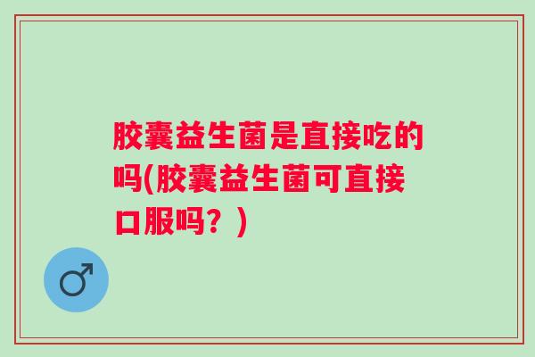 胶囊益生菌是直接吃的吗(胶囊益生菌可直接口服吗？)