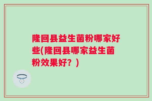 隆回县益生菌粉哪家好些(隆回县哪家益生菌粉效果好？)