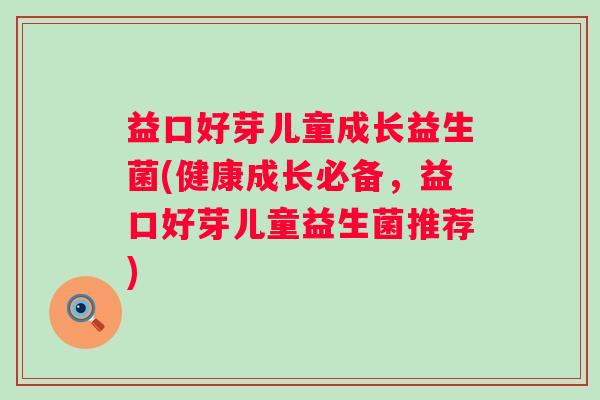 益口好芽儿童成长益生菌(健康成长必备,益口好芽儿童益生菌推荐) 益口好芽儿童成长益生菌(健康成长必备,益口好芽儿童益生菌推荐)