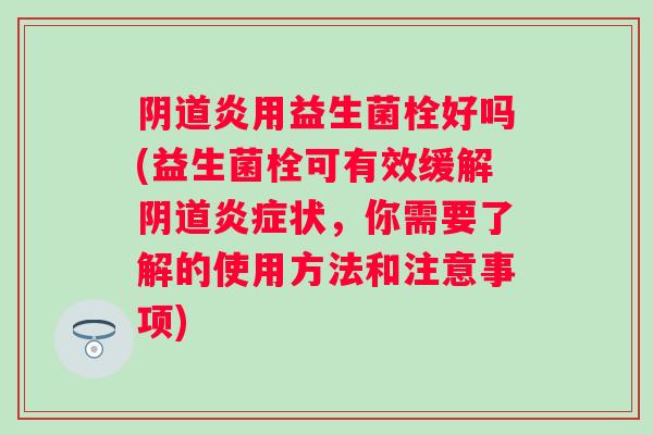 炎用益生菌栓好吗(益生菌栓可有效缓解状，你需要了解的使用方法和注意事项)