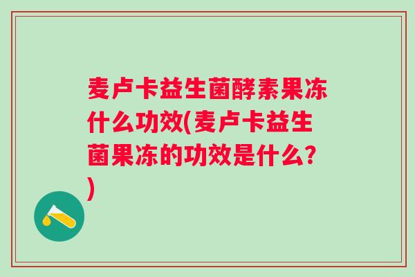 麦卢卡益生菌酵素果冻什么功效(麦卢卡益生菌果冻的功效是什么?) 麦卢卡益生菌酵素果冻什么功效(麦卢卡益生菌果冻的功效是什么?)