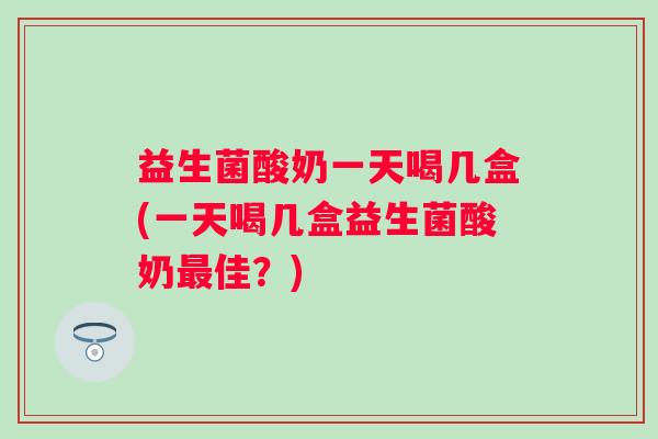 益生菌酸奶一天喝几盒(一天喝几盒益生菌酸奶佳?) 益生菌酸奶一天喝几盒(一天喝几盒益生菌酸奶佳?)