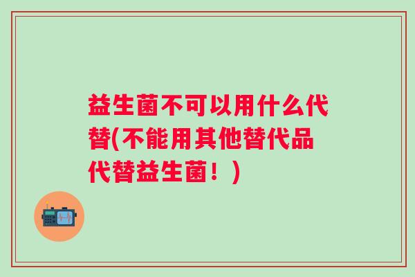 益生菌不可以用什么代替(不能用其他替代品代替益生菌！)
