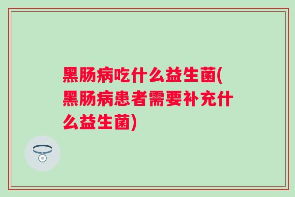 黑肠吃什么益生菌(黑肠患者需要补充什么益生菌)