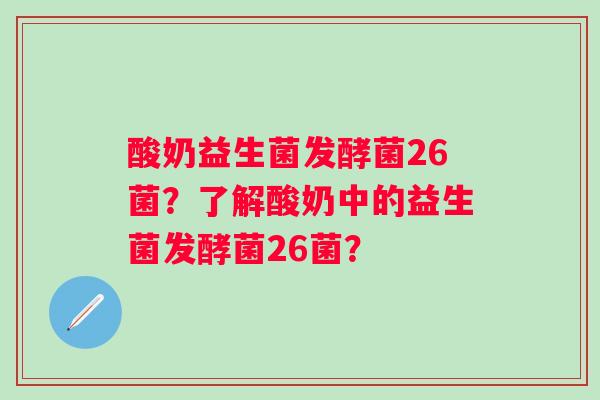 酸奶益生菌发酵菌26菌?了解酸奶中的益生菌发酵菌26菌? 酸奶益生菌发酵菌26菌?了解酸奶中的益生菌发酵菌26菌?