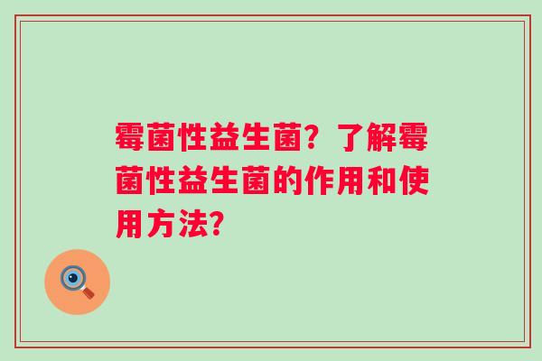 霉菌性益生菌？了解霉菌性益生菌的作用和使用方法？