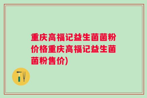 重庆高福记益生菌菌粉价格重庆高福记益生菌菌粉售价)