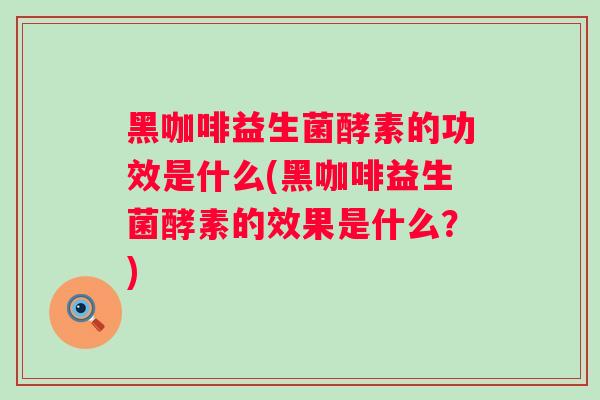 黑咖啡益生菌酵素的功效是什么(黑咖啡益生菌酵素的效果是什么？)