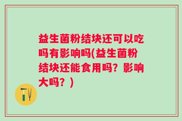 益生菌粉结块还可以吃吗有影响吗(益生菌粉结块还能食用吗?影响大吗?) 益生菌粉结块还可以吃吗有影响吗(益生菌粉结块还能食用吗?影响大吗?)