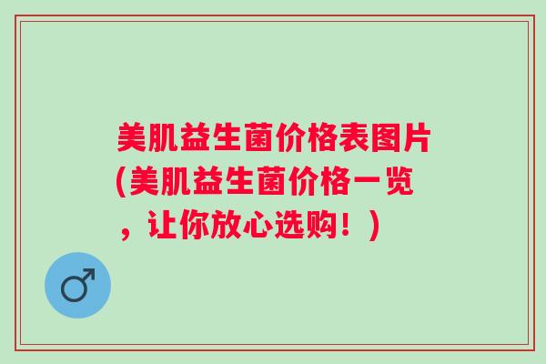 美肌益生菌价格表图片(美肌益生菌价格一览，让你放心选购！)
