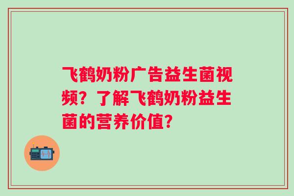 飞鹤奶粉广告益生菌视频？了解飞鹤奶粉益生菌的营养价值？