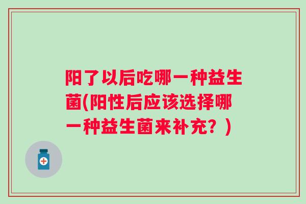 阳了以后吃哪一种益生菌(阳性后应该选择哪一种益生菌来补充?) 阳了以后吃哪一种益生菌(阳性后应该选择哪一种益生菌来补充?)