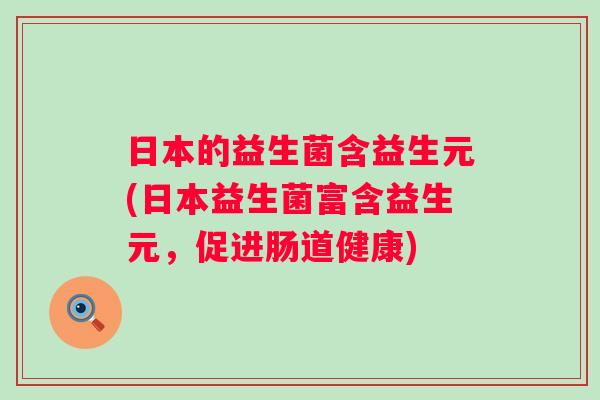 日本的益生菌含益生元(日本益生菌富含益生元,促进肠道健康) 日本的益生菌含益生元(日本益生菌富含益生元,促进肠道健康)