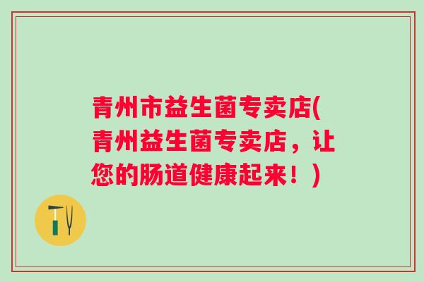 青州市益生菌专卖店(青州益生菌专卖店，让您的肠道健康起来！)