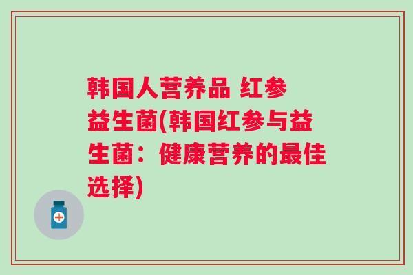 韩国人营养品 红参 益生菌(韩国红参与益生菌：健康营养的佳选择)