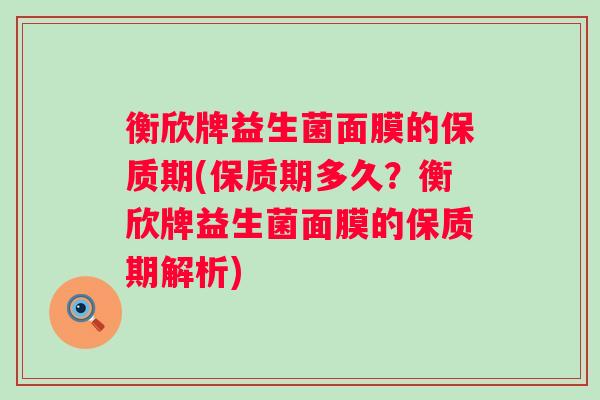 衡欣牌益生菌面膜的保质期(保质期多久?衡欣牌益生菌面膜的保质期解析) 衡欣牌益生菌面膜的保质期(保质期多久?衡欣牌益生菌面膜的保质期解析)