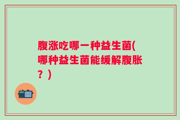 腹涨吃哪一种益生菌(哪种益生菌能缓解？)