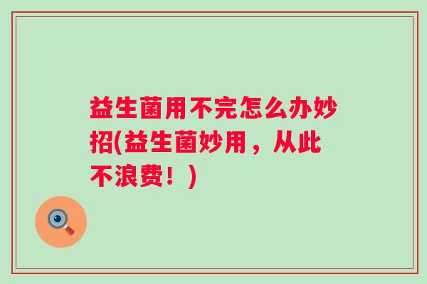 益生菌用不完怎么办妙招(益生菌妙用，从此不浪费！)