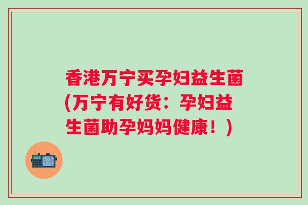 香港万宁买孕妇益生菌(万宁有好货:孕妇益生菌助孕妈妈健康!) 香港万宁买孕妇益生菌(万宁有好货:孕妇益生菌助孕妈妈健康!)