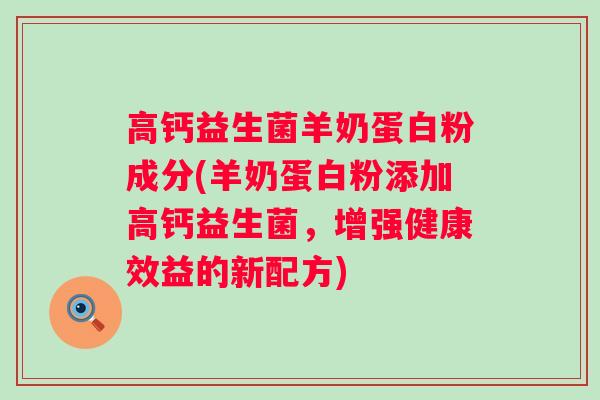 高钙益生菌羊奶蛋白粉成分(羊奶蛋白粉添加高钙益生菌,增强健康效益的新配方) 高钙益生菌羊奶蛋白粉成分(羊奶蛋白粉添加高钙益生菌,增强健康效益的新配方)